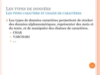 LES TYPES DE DONNÉES
LES TYPES CARACTÈRE ET CHAINE DE CARACTÈRES


Les types de données caractères permettent de stocker
des données alphanumériques, représenter des mots et
du texte, et de manipuler des chaînes de caractères.




CHAR
VARCHAR2
…

44

 