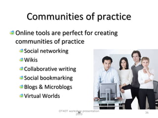 Communities of practice <ul><li>Online tools are perfect for creating communities of practice </li></ul><ul><ul><li>Social...