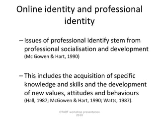 Online identity and professional identity <ul><ul><li>Issues of professional identify stem from professional socialisation...