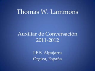 Thomas W. Lammons


Auxiliar de Conversación
        2011-2012

      I.E.S. Alpujarra
      Órgiva, España
 