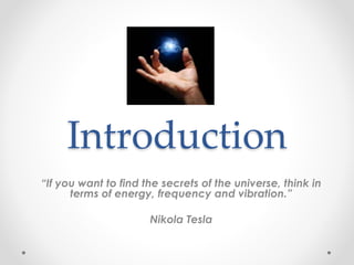 Introduction
“If you want to find the secrets of the universe, think in
terms of energy, frequency and vibration.”
Nikola Tesla
 