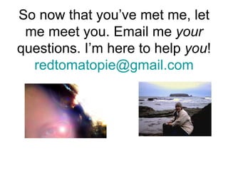 So now that you’ve met me, let me meet you. Email me  your  questions. I’m here to help  you ! [email_address] 
