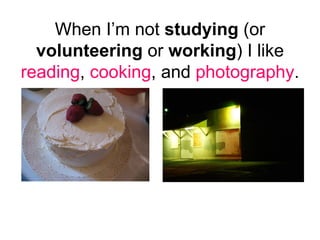 When I’m not  studying  (or  volunteering  or  working ) I like  reading ,  cooking , and  photography .  