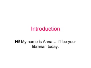 Introduction Hi! My name is Anna… I’ll be your librarian today. 