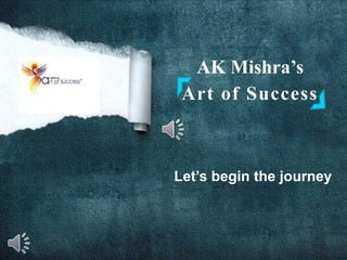AK Mishra’s
Art of Success
Let’s begin the journey
 