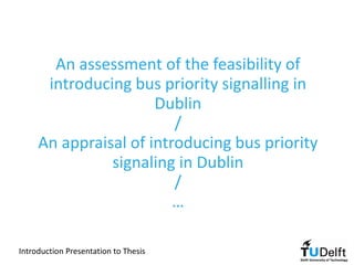 An assessment of the feasibility of
introducing bus priority signalling in
Dublin
/
An appraisal of introducing bus priority
signaling in Dublin
/
…
Introduction Presentation to Thesis
 