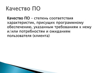Качество ПО – степень соответствия
характеристик, присущих программному
обеспечению, указанным требованиям к нему
и/или потребностям и ожиданиям
пользователя (клиента)
 