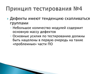    Дефекты имеют тенденцию скапливаться
    группами
    ◦ Небольшое количество модулей содержит
      основную массу дефектов
    ◦ Основные усилия по тестированию должны
      быть нацелены в первую очередь на такие
      «проблемные» части ПО
 