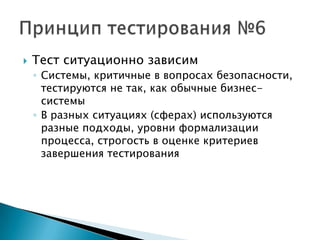    Тест ситуационно зависим
    ◦ Системы, критичные в вопросах безопасности,
      тестируются не так, как обычные бизнес-
      системы
    ◦ В разных ситуациях (сферах) используются
      разные подходы, уровни формализации
      процесса, строгость в оценке критериев
      завершения тестирования
 
