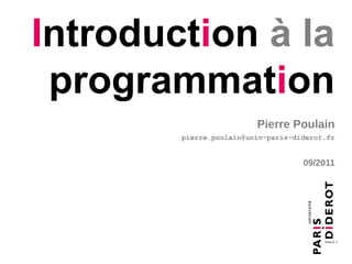 Introduction à la
 programmation
                         Pierre Poulain
        pierre.poulain@univ-paris-diderot.fr


                                    09/2011
 