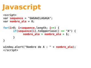 Javascript
<script>
var sequence = "GWGAWILAGAGA";
var nombre_ala = 0;

for(i=0; i<sequence.length; i++) {
      if(sequence[i].toUpperCase() == "A") {
            nombre_ala = nombre_ala + 1;
      }
}

window.alert("Nombre de A : " + nombre_ala);
</script>
 