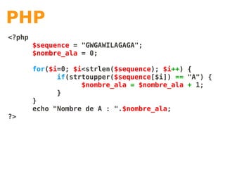 PHP
<?php
        $sequence = "GWGAWILAGAGA";
        $nombre_ala = 0;

        for($i=0; $i<strlen($sequence); $i++) {
              if(strtoupper($sequence[$i]) == "A") {
                    $nombre_ala = $nombre_ala + 1;
              }
        }
        echo "Nombre de A : ".$nombre_ala;
?>
 