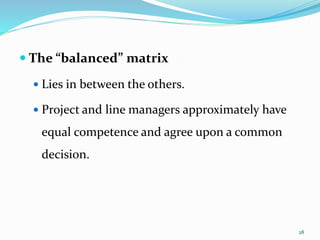  The “balanced” matrix
 Lies in between the others.
 Project and line managers approximately have
equal competence and agree upon a common
decision.
28
 