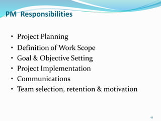 45
• Project Planning
• Definition of Work Scope
• Goal & Objective Setting
• Project Implementation
• Communications
• Team selection, retention & motivation
PM Responsibilities
 