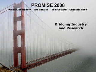 PROMISE 2008 Bridging Industry and Research Gary D. Boetticher  Tim Menzies  Tom Ostrand  Guenther Ruhe 