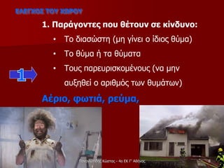 1. Παράγοντες που θέτουν σε κίνδυνο:
• Το διασώστη (μη γίνει ο ίδιος θύμα)
• Το θύμα ή τα θύματα
• Τους παρευρισκομένους (να μην
αυξηθεί ο αριθμός των θυμάτων)
Αέριο, φωτιά, ρεύμα,
ΕΛΕΓΧΟΣ ΤΟΥ ΧΩΡΟΥ
8Παναγιωτίδης Κώστας - 4ο ΕΚ Γ' Αθήνας
 