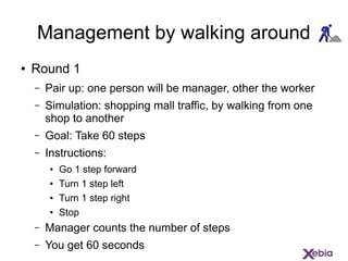Management by walking around
● Round 1
– Pair up: one person will be manager, other the worker
– Simulation: shopping mall...