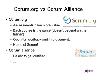 Scrum.org vs Scrum Alliance
● Scrum.org
– Assessments have more value.
– Each course is the same (doesn't depend on the
tr...