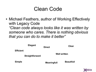 Clean Code
● Michael Feathers, author of Working Effectively
with Legacy Code
“Clean code always looks like it was written...