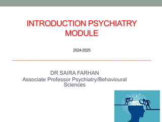 INTRODUCTION PSYCHIATRY
MODULE
2024-2025
DR SAIRA FARHAN
Associate Professor Psychiatry/Behavioural
Sciences
 