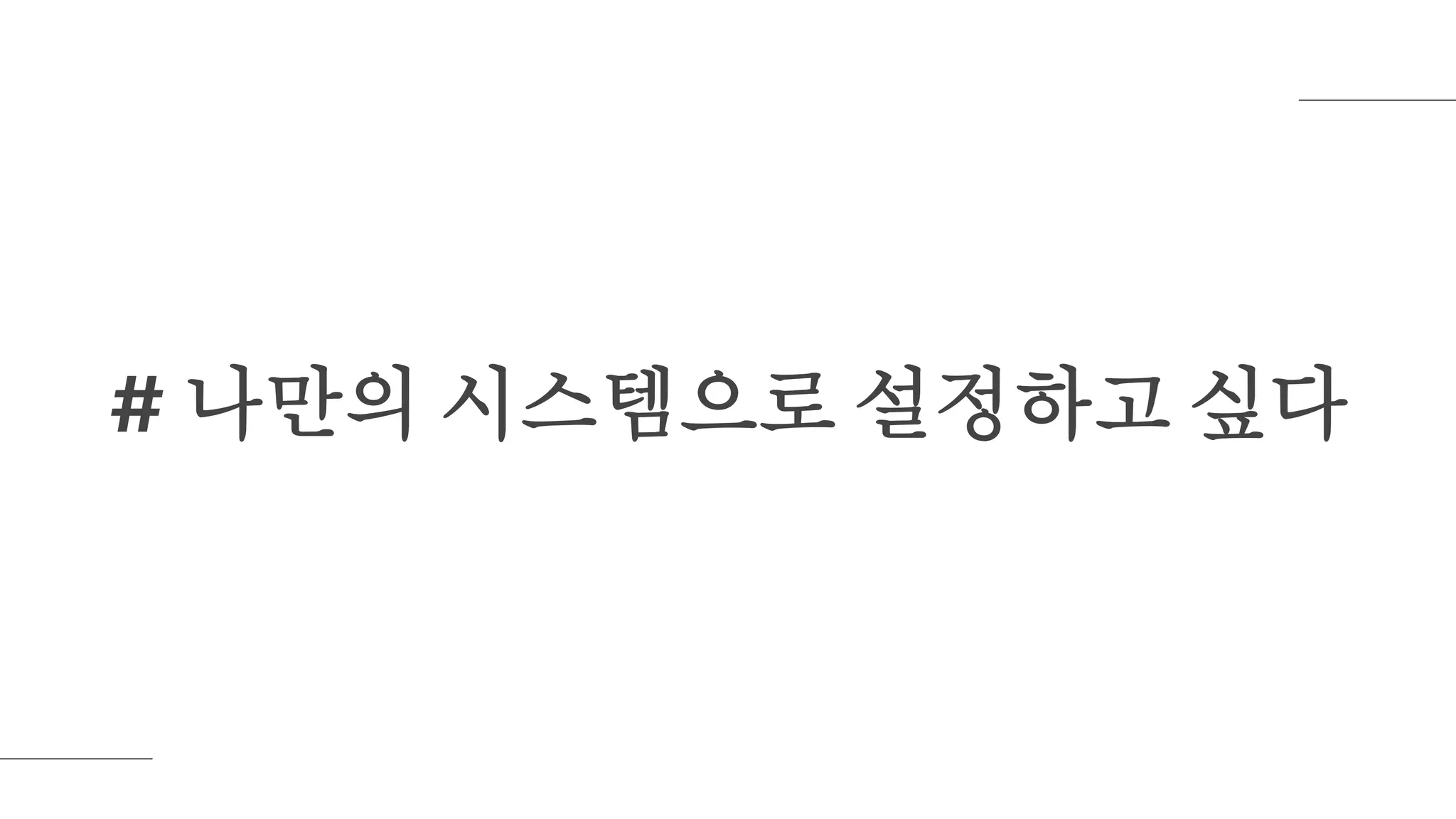 # 나만의 시스템으로 설정하고 싶다
 