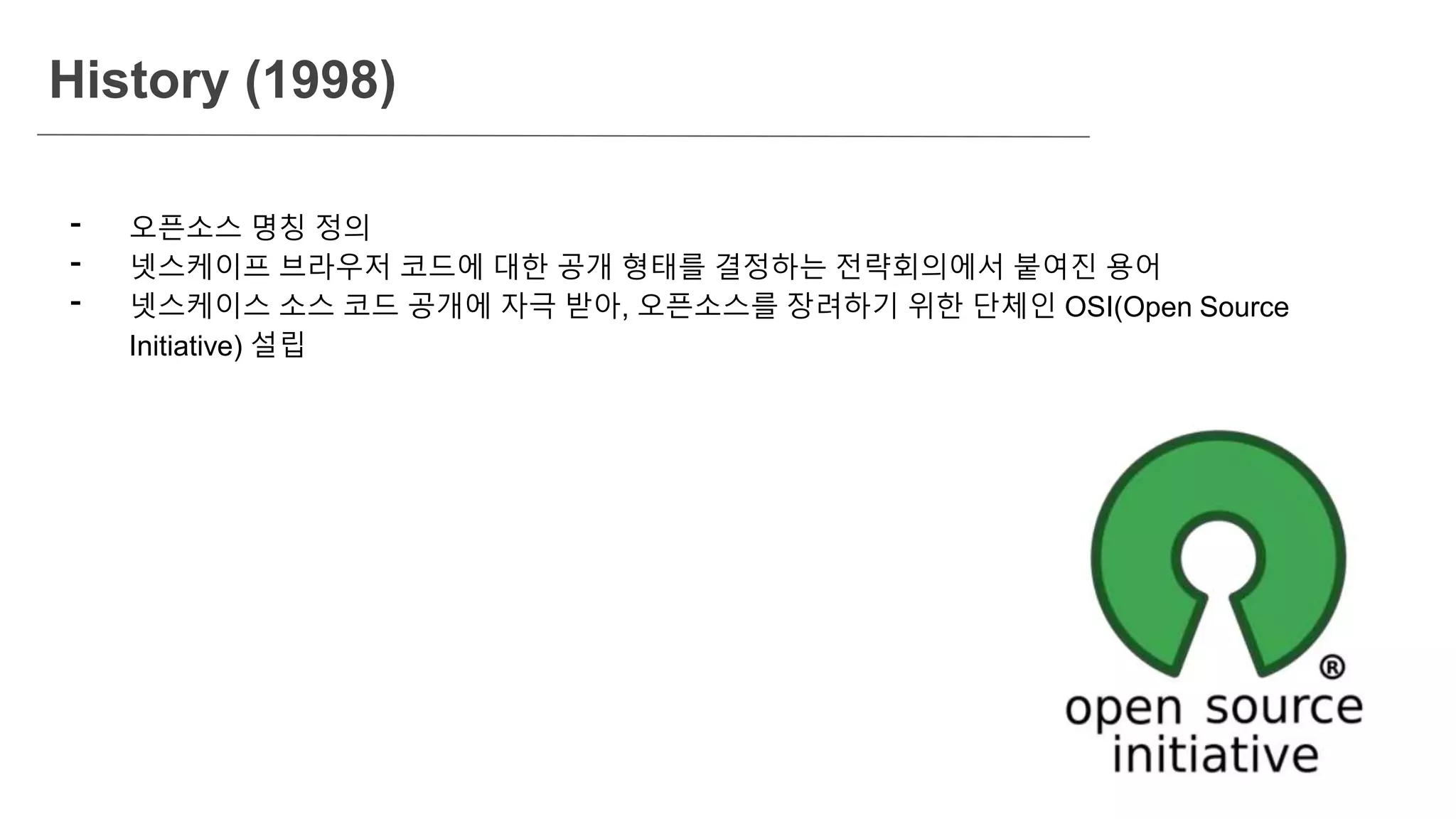 - 오픈소스 명칭 정의
- 넷스케이프 브라우저 코드에 대한 공개 형태를 결정하는 전략회의에서 붙여진 용어
- 넷스케이스 소스 코드 공개에 자극 받아, 오픈소스를 장려하기 위한 단체인 OSI(Open Source
Initiative) 설립
History (1998)
 