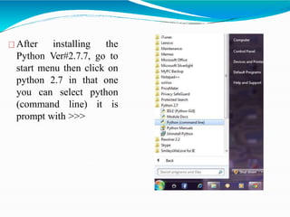 After installing the
Python Ver#2.7.7, go to
start menu then click on
python 2.7 in that one
you can select python
(command line) it is
prompt with >>>
 
