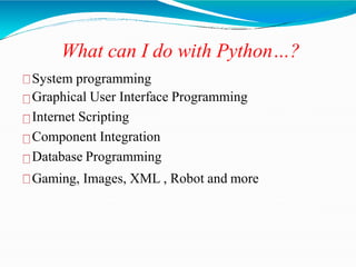 What can I do with Python…?
System programming
Graphical User Interface Programming
Internet Scripting
Component Integration
Database Programming
Gaming, Images, XML , Robot and more
 