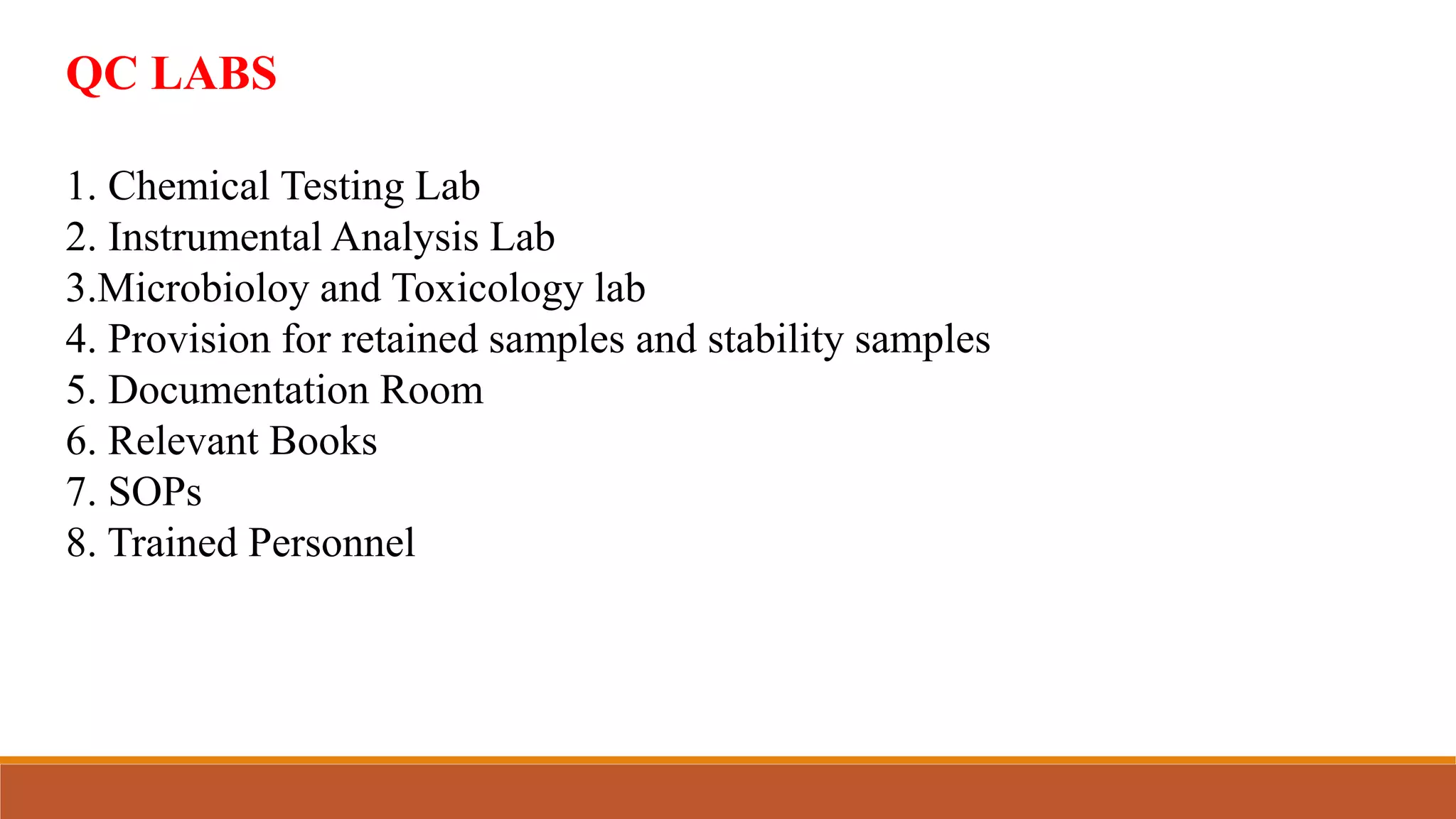 QC LABS
1. Chemical Testing Lab
2. Instrumental Analysis Lab
3.Microbioloy and Toxicology lab
4. Provision for retained samples and stability samples
5. Documentation Room
6. Relevant Books
7. SOPs
8. Trained Personnel
 
