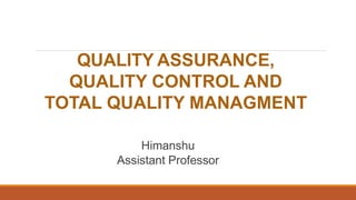 QUALITY ASSURANCE,
QUALITY CONTROL AND
TOTAL QUALITY MANAGMENT
Himanshu
Assistant Professor
 