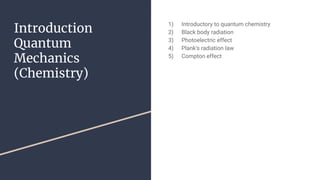 Introduction
Quantum
Mechanics
(Chemistry)
1) Introductory to quantum chemistry
2) Black body radiation
3) Photoelectric effect
4) Plank’s radiation law
5) Compton effect
 