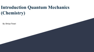 Introduction Quantum Mechanics
(Chemistry)
By :Shriya Tiwari
 