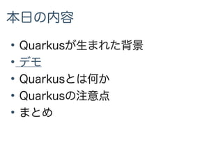 本日の内容
●
Quarkusが生まれた背景
●
デモ
●
Quarkusとは何か
●
Quarkusの注意点
●
まとめ
 