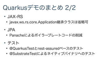 Quarkusデモのまとめ 2/2
●
JAX-RS
●
javax.ws.rs.core.Application継承クラスは省略可
●
JPA
●
Panacheによるボイラープレートコードの削減
●
テスト
●
@QuarkusTestとrest-assuredベースのテスト
●
@SubstrateTestによるネイティブバイナリへのテスト
 