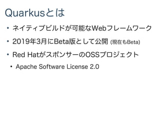 Quarkusとは
●
ネイティブビルドが可能なWebフレームワーク
●
2019年3月にBeta版として公開 (現在もBeta)
●
Red HatがスポンサーのOSSプロジェクト
●
Apache Software License 2.0
 