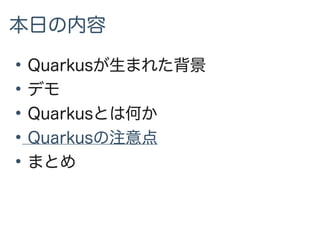 本日の内容
●
Quarkusが生まれた背景
●
デモ
●
Quarkusとは何か
●
Quarkusの注意点
●
まとめ
 