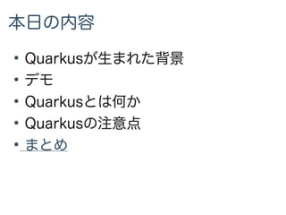 本日の内容
●
Quarkusが生まれた背景
●
デモ
●
Quarkusとは何か
●
Quarkusの注意点
●
まとめ
 