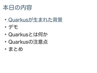 本日の内容
●
Quarkusが生まれた背景
●
デモ
●
Quarkusとは何か
●
Quarkusの注意点
●
まとめ
 