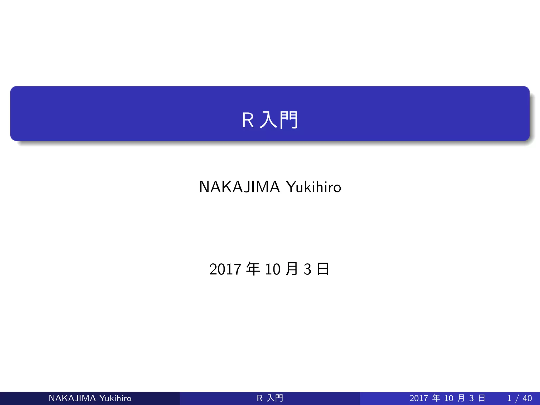 R 入門
NAKAJIMA Yukihiro
2017 年 10 月 3 日
NAKAJIMA Yukihiro R 入門 2017 年 10 月 3 日 1 / 40
 