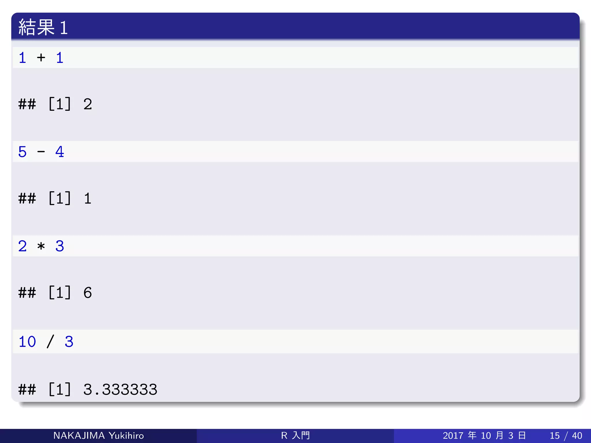 結果 1
1 + 1
## [1] 2
5 - 4
## [1] 1
2 * 3
## [1] 6
10 / 3
## [1] 3.333333
NAKAJIMA Yukihiro R 入門 2017 年 10 月 3 日 15 / 40
 