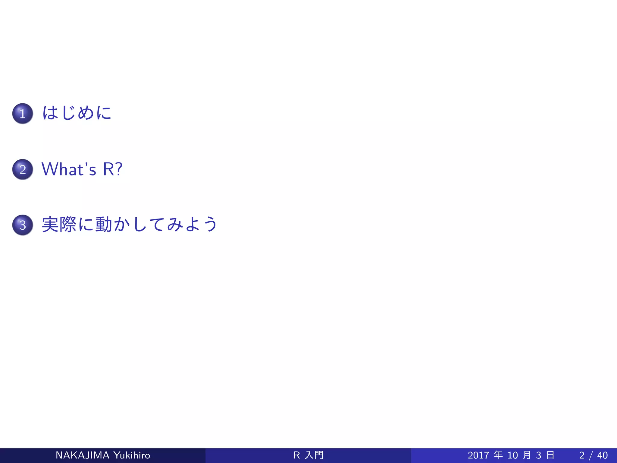 1 はじめに
2 What’s R?
3 実際に動かしてみよう
NAKAJIMA Yukihiro R 入門 2017 年 10 月 3 日 2 / 40
 