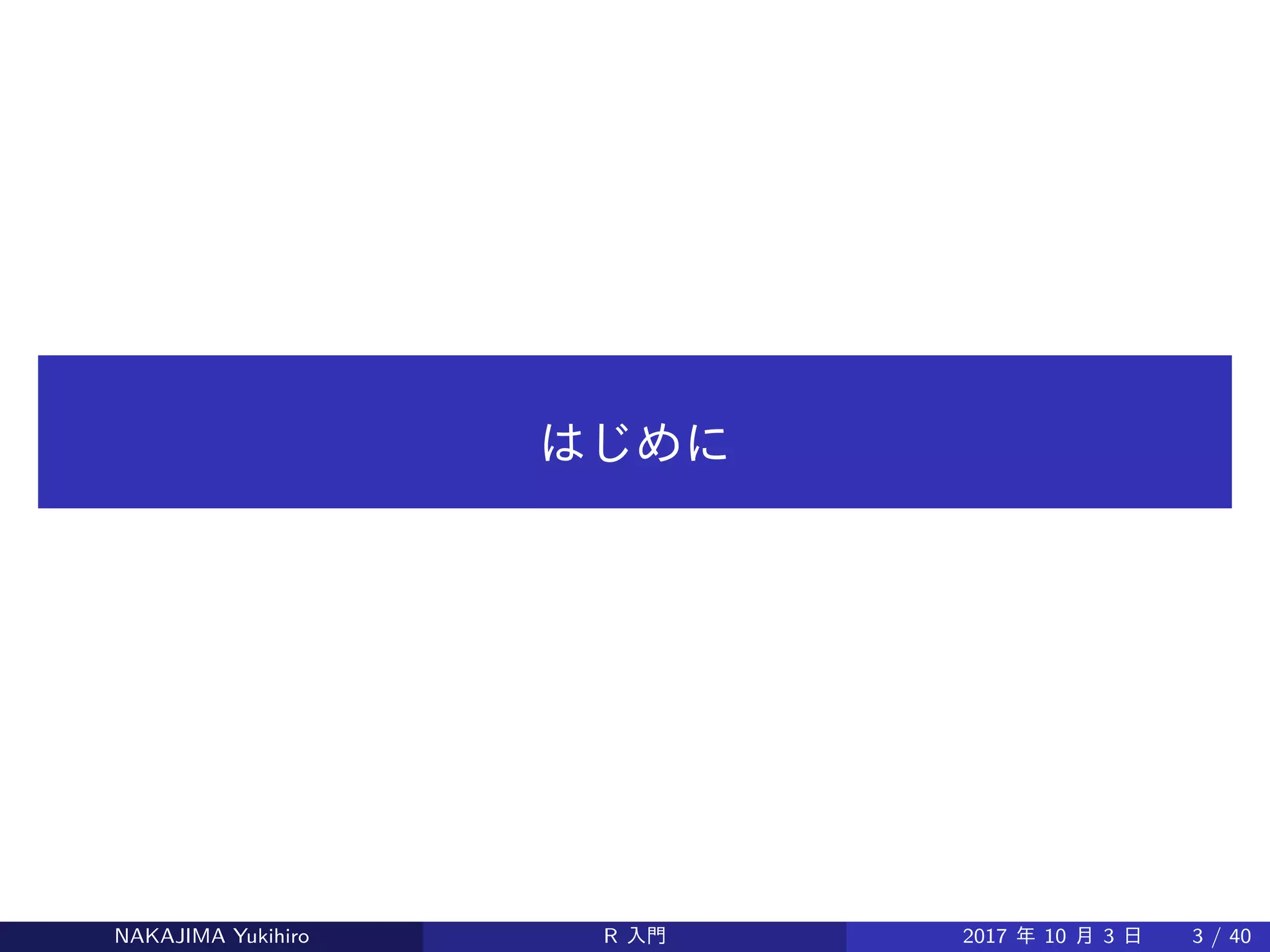 はじめに
NAKAJIMA Yukihiro R 入門 2017 年 10 月 3 日 3 / 40
 