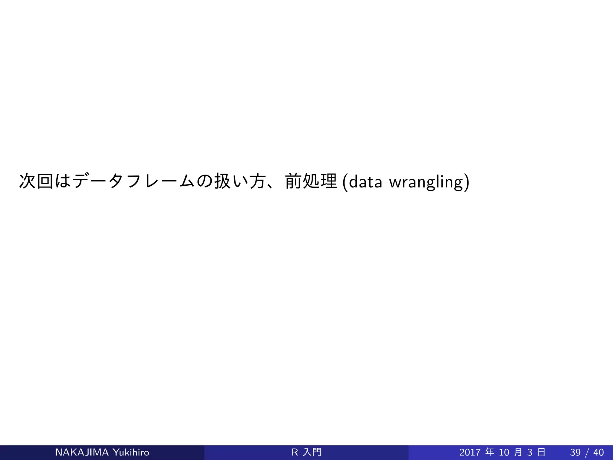次回はデータフレームの扱い方、前処理 (data wrangling)
NAKAJIMA Yukihiro R 入門 2017 年 10 月 3 日 39 / 40
 