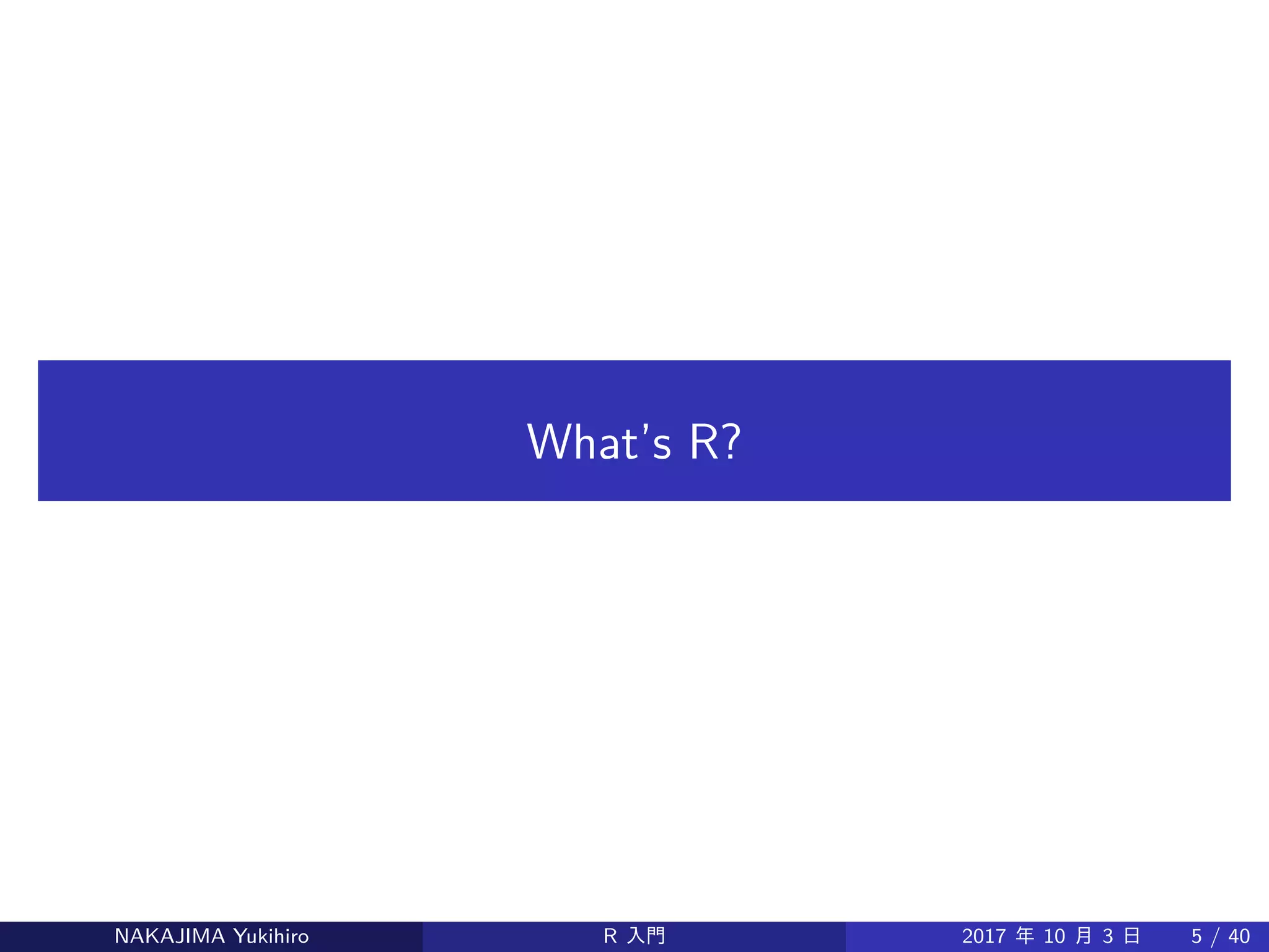 What’s R?
NAKAJIMA Yukihiro R 入門 2017 年 10 月 3 日 5 / 40
 