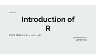 Introduction of
R
第91回 R勉強会＠Tokyo (#TokyoR)
Takashi Minoda
2021/04/17
 