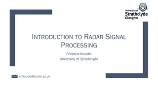 INTRODUCTION TO RADAR SIGNAL
PROCESSING
Christos Ilioudis
University of Strathclyde
c.Ilioudis@strath.ac.uk
 