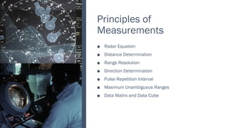 Principles of
Measurements
Radar Equation
■
Distance Determination
■
Range Resolution
■
Direction Determination
■
Pulse Repetition Interval
■
Maximum Unambiguous Ranges
■
Data Matrix and Data Cube
■
 