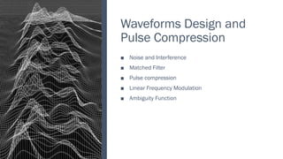 Waveforms Design and
Pulse Compression
■ Noise and Interference
■ Matched Filter
■ Pulse compression
■ Linear Frequency Modulation
■ Ambiguity Function
 