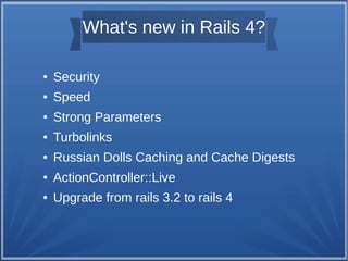 What's new in Rails 4?
●

Security

●

Speed

●

Strong Parameters

●

Turbolinks

●

Russian Dolls Caching and Cache Digests

●

ActionController::Live

●

Upgrade from rails 3.2 to rails 4

 