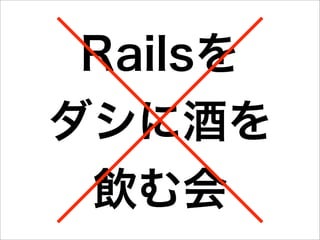 Railsを
ダシに酒を
 飲む会
 